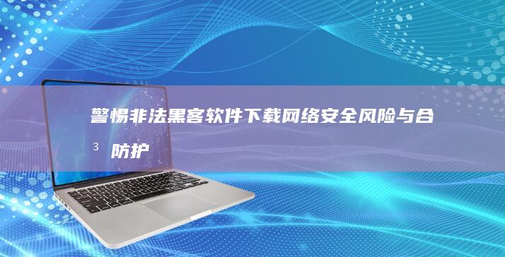 警惕非法黑客软件下载：网络安全风险与合法防护指南